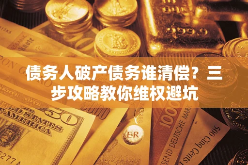 济南债务人破产债务谁清偿？三步攻略教你维权避坑
