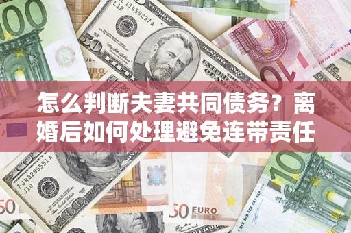 济南怎么判断夫妻共同债务？离婚后如何处理避免连带责任？