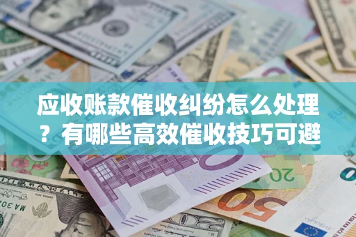 济南应收账款催收纠纷怎么处理？有哪些高效催收技巧可避免坏账？