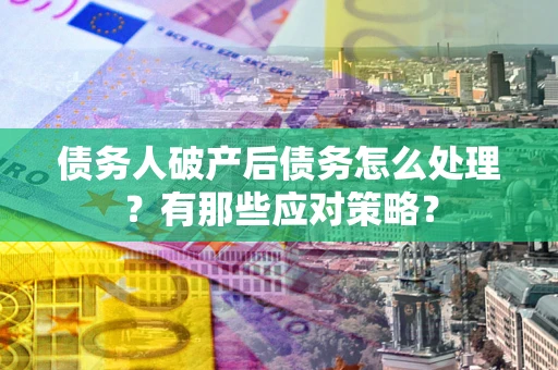 济南债务人破产后债务怎么处理？有那些应对策略？