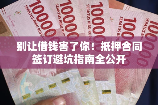 济南别让借钱害了你！抵押合同签订避坑指南全公开