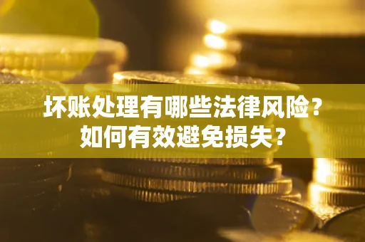 济南坏账处理有哪些法律风险？如何有效避免损失？