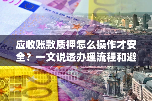 济南应收账款质押怎么操作才安全？一文说透办理流程和避险绝招